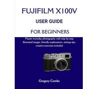 FUJIFILM X100V USER GUIDE FOR BEGINNERS: Master everyday photography with step-by-step illustrated images, friendly explanations, settings tips, creative exercises included
