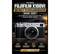 Fujifilm X100VI Benutzerhandbuch 2026-2027: Alle Kamerafunktionen, Aufnahmeeinstellungen und Fototechniken von der Ersteinrichtung bis zur meisterhaften Bildgestaltung