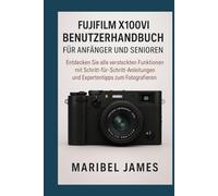 Fujifilm X100VI Benutzerhandbuch für Anfänger und Senioren: Entdecken Sie alle versteckten Funktionen mit Schritt-für-Schritt-Anleitungen und Expertentipps zum Fotografieren