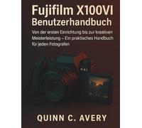 Fujifilm X100VI Benutzerhandbuch: Von der ersten Einrichtung bis zur kreativen Meisterleistung - Ein praktisches Handbuch für jeden Fotografen