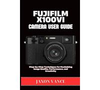 FUJIFILM X100VI CAMERA USER GUIDE: Step-by-Step Techniques for Maximizing Image Quality, Performance, and Creativity