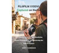 FUJIFILM X100VI: CAPTURED ON THE GO: The Creative Guide to Film Simulation Recipes, Street Photography, and Mastering the 40MP Hybrid Camera (The Mirrorless Camera Masterwork Series)