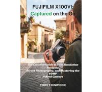 FUJIFILM X100VI: CAPTURED ON THE GO: The Creative Guide to Film Simulation Recipes, Street Photography, and Mastering the 40MP Hybrid Camera (The Mirrorless Camera Masterwork Series)