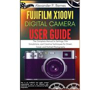 Fujifilm X100VI Digital Camera User Guide: The Complete Manual to Settings, Film Simulations, and Creative Techniques for Street, Travel, and Portrait Photography