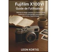 Fujifilm X100VI Guide de l’utilisateur: Maîtriser le design classique, les fonctionnalités modernes et la photographie époustouflante sans courbe d’apprentissage