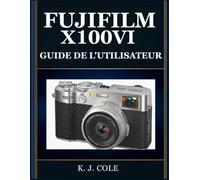 FUJIFILM X100VI GUIDE DE L'UTILISATEUR: Le manuel complet pour débutants et seniors: prenez des photos de qualité argentique, utilisez toutes les ... avec votre appareil photo compact.