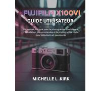 Fujifilm X100VI Guide utilisateur: Un manuel pratique pour la photographie quotidienne, l'installation, les commandes et la photographie réelle pour débutants et passionnés
