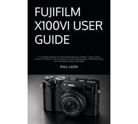 FUJIFILM X100VI USER GUIDE: A Complete Beginner-to-Advanced Manual to Master Camera Setup, Controls, Autofocus, Film Simulations, Creative ... Recording, and Everyday Shooting Techniques