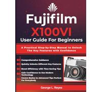 Fujifilm X100VI User Guide For Beginners: A Practical Step-by-Step Manual to Unlock The Key Features with Confidence