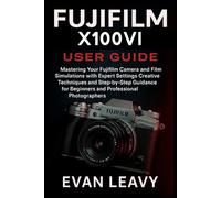Fujifilm X100VI USER GUIDE: Mastering Your Fujifilm Camera and Film Simulations with Expert Settings Creative Techniques and Step-by-Step Guidance for Beginners and Professional Photographers
