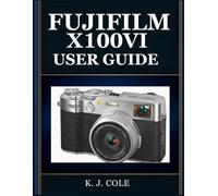 FUJIFILM X100VI USER GUIDE: The Complete Handbook for Beginners and Seniors - Shoot Film-Like Photos, Use All Film Simulations, and Get Professional Results From Your Pocket Camera