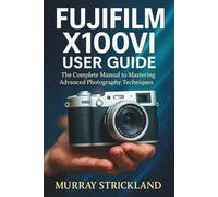 FUJIFILM X100VI USER GUIDE: The Complete Manual to Mastering Advanced Photography Techniques