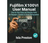 Fujifilm X100VI User Manual: Step-by-Step Setup and Shooting Guide for Beginners, Travelers & Street Photographers (The Everyday Guide Series - No Jargon. Just Know-How.)