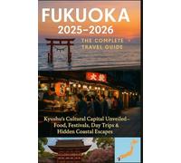 FUKUOKA 2025-2026: THE COMPLETE TRAVEL GUIDE: Kyushu’s Cultural Capital Unveiled - Food, Festivals, Day Trips & Hidden Coastal Escapes
