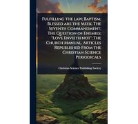 Fulfilling the law; Baptism; Blessed are the Meek; The Seventh Commandment; The Question of Enemies; "Love Envieth not"; The Church Manual. Articles Republished From the Christian Science Periodicals
