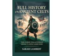 Full History of the Ancient Celts: Their Journey from Mysterious Origins to Defeat under Rome