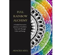 Full Rainbow Alchemy: A Guided Interactive Chakra Journey to Transform Your Life Through Color and Energy