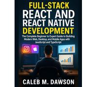 Full-Stack React and React Native Development: The Complete Beginner to Expert Guide to Building Modern Web, Desktop, and Mobile Apps with JavaScript and TypeScript