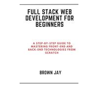 Full Stack Web Development for Beginners: A Step-by-Step Guide to Mastering Front-End and Back-End Technologies from Scratch