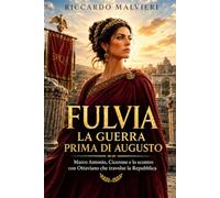 Fulvia, la guerra prima di Augusto: Marco Antonio, Cicerone e lo scontro con Ottaviano che travolse la Repubblica (Donne al vertice del mondo romano)