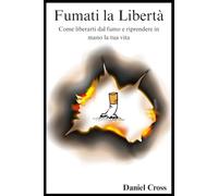 Fumati la Libertà: Come liberarti dal fumo e riprendere in mano la tua vita