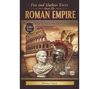 Fun and Useless Facts About The Roman Empires: 350+ Random and Interesting Information with Trivia on Ancient Rome, and Romans way of life The perfect Gifts For History Lovers