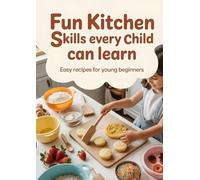 Fun Kitchen Skills Every Child Can Learn: Easy Recipes for Young Beginners