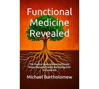 Functional Medicine Revealed: The Practical Guide to Reversing Chronic Illness, Restoring Energy, and Healing from the Inside Out