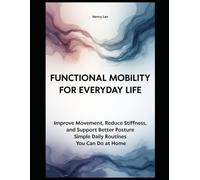 Functional Mobility for Everyday Life: Improve Movement, Reduce Stiffness, and Support Better Posture with Simple Daily Routines You Can Do at Home