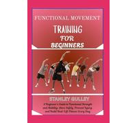 FUNCTIONAL MOVEMENT TRAINING FOR BEGINNERS: A Beginner’s Guide to Functional Strength and Mobility: Move Safely, Prevent Injury, and Build Real-Life Fitness Every Day
