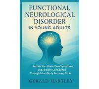 FUNCTIONAL NEUROLOGICAL DISORDER IN YOUNG ADULTS: Retrain Your Brain, Ease Symptoms, and Reclaim Confidence Through Mind-Body Recovery Tools