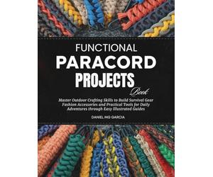 Functional Paracord Projects Book: Master Outdoor Crafting Skills to Build Survival Gear Fashion Accessories and Practical Tools for Daily Adventures through Easy Illustrated Guides
