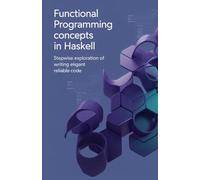 Functional Programming Concepts in Haskell: Stepwise Exploration of Writing Elegant Reliable Code (Advanced Systems, Embedded Programming & Game AI Development Series)