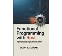 FUNCTIONAL PROGRAMMING WITH RUST FOR BEGINNERS: A Hands-On Guide to Writing Elegant and Safe Rust Code Using Functional Programming Concepts