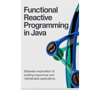 Functional Reactive Programming in Java: Stepwise Exploration of Building Responsive and Maintainable Applications (Advanced Software, Cloud & Game Development Projects Series)