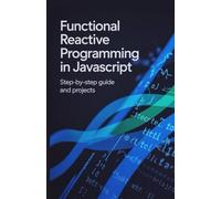 Functional Reactive Programming in JavaScript: Step-by-Step Guide and Projects (Advanced Systems, Robotics & Real-Time Development Series)