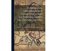 Fundacion, Ordenanzas Y Constituciones Del Insigne Orden Del Toyson De Oro: Previligios Y Exempciones Concedidas A Sus Cavalleros ... Año 1726