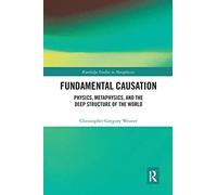 Fundamental Causation: Physics, Metaphysics, and the Deep Structure of the World (Routledge Studies in Metaphysics)