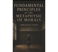Fundamental Principles of the Metaphysic of Morals: Duty, Freedom, and the Categorical Imperative That Commands the Will