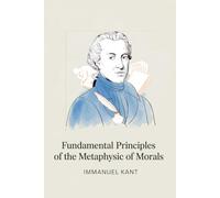Fundamental Principles of the Metaphysic of Morals: The Classic Work That Defined Moral Philosophy (Annotated)