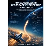 FUNDAMENTALS OF AEROSPACE ENGINEERING HANDBOOK: Aircraft and Spacecraft Design, Aerodynamics, Propulsion, Orbital Mechanics and Avionics Explained