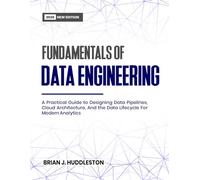 FUNDAMENTALS OF DATA ENGINEERING: A Practical Guide to Designing Data Pipelines, Cloud Architecture, And the Data Lifecycle For Modern Analytics
