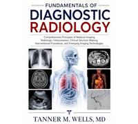 FUNDAMENTALS OF DIAGNOSTIC RADIOLOGY: Comprehensive Principles of Medical Imaging, Radiologic Interpretation, Clinical Decision-Making, Interventional Procedures, and Emerging Imaging Technologies