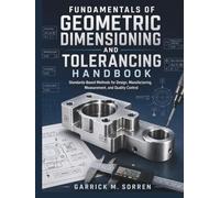 Fundamentals Of Geometric Dimensioning and Tolerancing Handbook: Standards-Based Methods for Design, Manufacturing, Measurement, and Quality Control (Sorren Essential Handbooks)