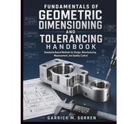 Fundamentals Of Geometric Dimensioning and Tolerancing Handbook: Standards-Based Methods for Design, Manufacturing, Measurement, and Quality Control (Sorren Essential Handbooks)