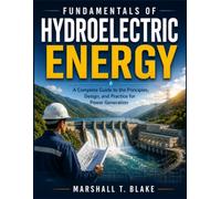 FUNDAMENTALS OF HYDROELECTRIC ENERGY: A Complete Guide to the Principles, Design, and Practice for Power Generation