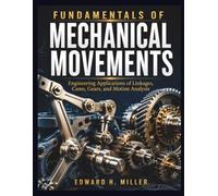 FUNDAMENTALS OF MECHANICAL MOVEMENTS: Engineering Applications of Linkages, Cams, Gears, and Motion Analysis