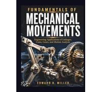 FUNDAMENTALS OF MECHANICAL MOVEMENTS: Engineering Applications of Linkages, Cams, Gears, and Motion Analysis