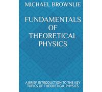 FUNDAMENTALS OF THEORETICAL PHYSICS: A BRIEF INTRODUCTION TO THE KEY TOPICS OF THEORETICAL PHYSICS