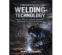 Fundamentals of Welding Technology: Principles, Processes, and Modern Applications in Manufacturing, Construction, and Automation